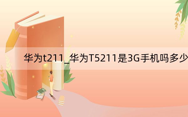 华为t211_华为T5211是3G手机吗多少钱