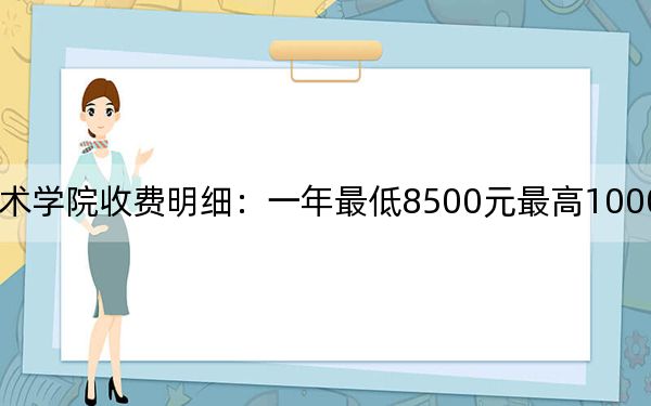 2024年云南艺术学院收费明细：一年最低8500元最高10000元（供河北考生参考）
