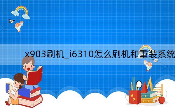 x903刷机_i6310怎么刷机和重装系统