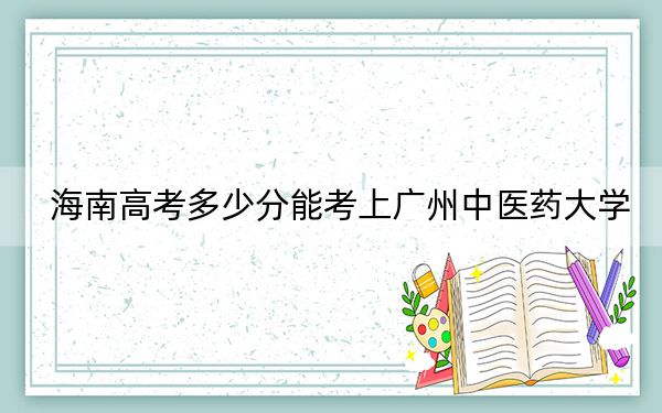 海南高考多少分能考上广州中医药大学？附2022-2024年院校最低投档线