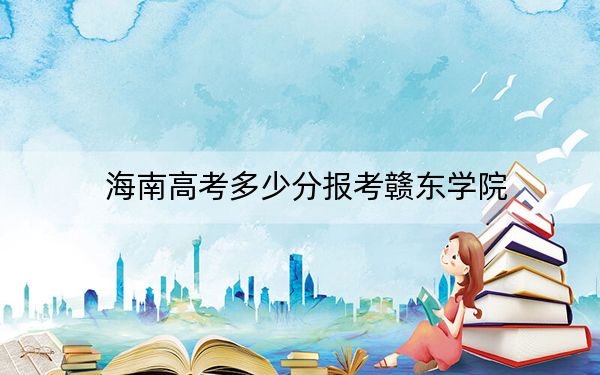 海南高考多少分报考赣东学院？2024年最低录取分数线532分