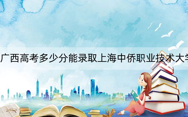 广西高考多少分能录取上海中侨职业技术大学？2024年历史类414分 物理类372分