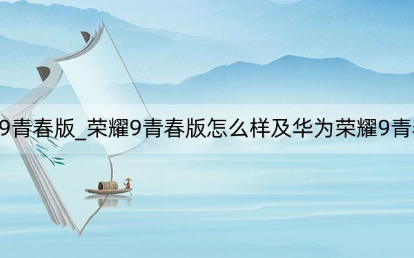 荣耀9青春版_荣耀9青春版怎么样及华为荣耀9青春版参数
