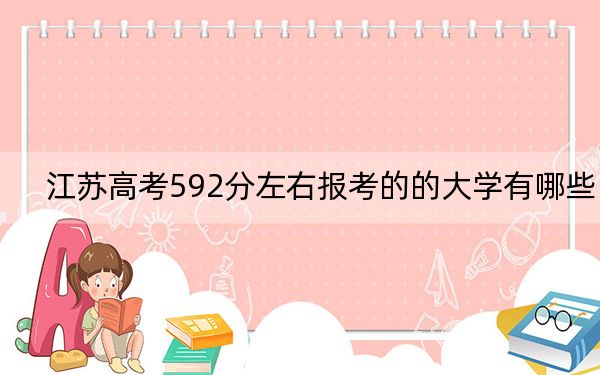 江苏高考592分左右报考的的大学有哪些?(供2025届考生填报志愿参考)