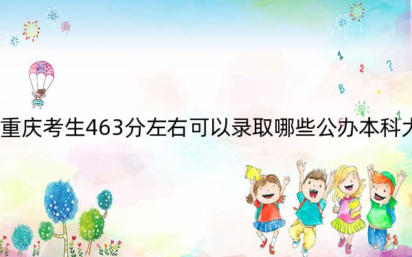 重庆考生463分左右可以录取哪些公办本科大学?(供2025年考生参考)