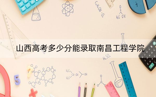山西高考多少分能录取南昌工程学院？附2022-2024年院校最低投档线