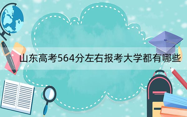 山东高考564分左右报考大学都有哪些？（供2025年考生参考）