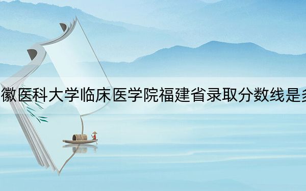 安徽医科大学临床医学院福建省录取分数线是多少?2025年福建考生参考