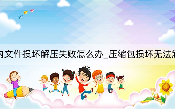 压缩包内文件损坏解压失败怎么办_压缩包损坏无法解压怎么办