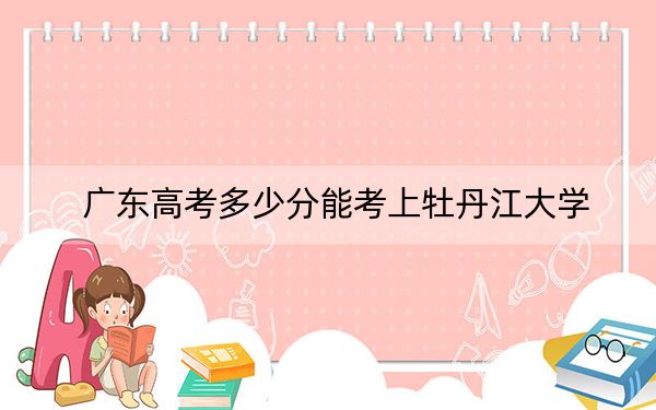 广东高考多少分能考上牡丹江大学？2024年历史类投档线358分 物理类投档线377分