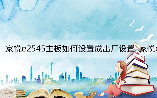 家悦e2545主板如何设置成出厂设置_家悦e2545