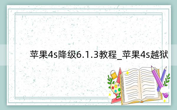 苹果4s降级6.1.3教程_苹果4s越狱