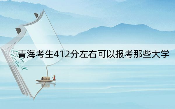 青海考生412分左右可以报考那些大学？（供2025届高三考生参考）