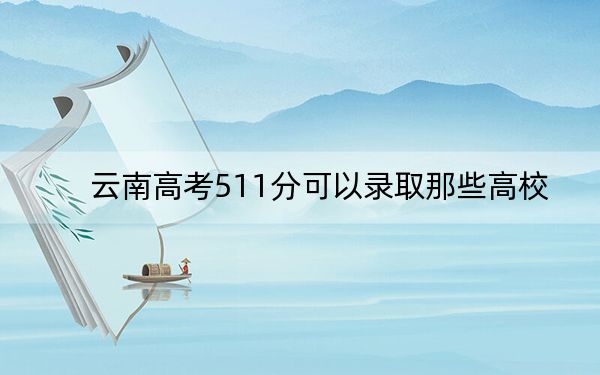 云南高考511分可以录取那些高校？（附带2022-2024年511左右大学名单）