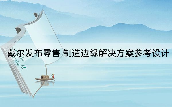 戴尔发布零售 制造边缘解决方案参考设计