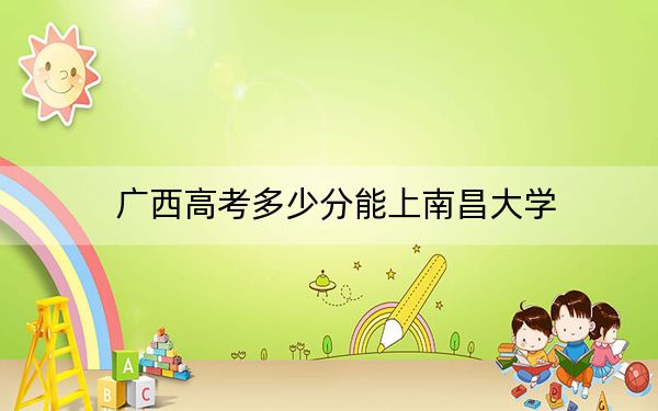 广西高考多少分能上南昌大学？附2022-2024年院校最低投档线