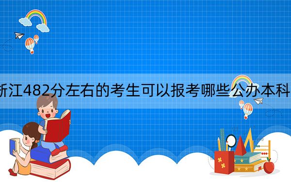浙江482分左右的考生可以报考哪些公办本科大学？（附带2022-2024年482左右大学名单）