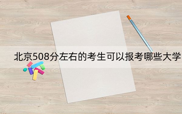 北京508分左右的考生可以报考哪些大学？