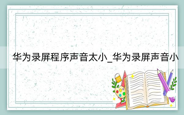 华为录屏程序声音太小_华为录屏声音小
