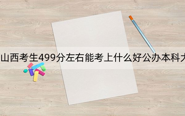 山西考生499分左右能考上什么好公办本科大学？ 2024年一共35所大学录取