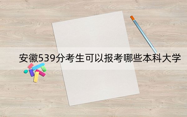 安徽539分考生可以报考哪些本科大学？