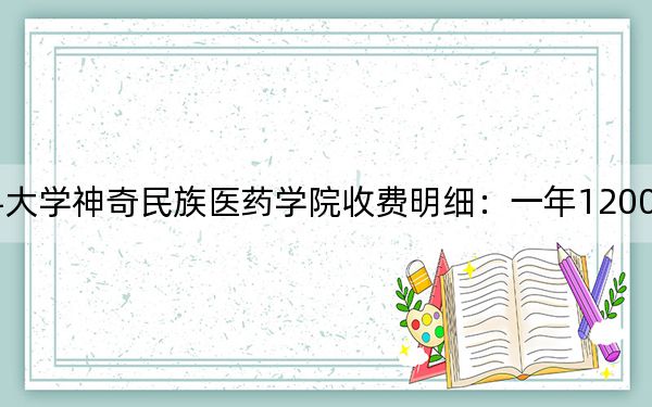 2024年贵州医科大学神奇民族医药学院收费明细：一年12000元（供河南考生参考）