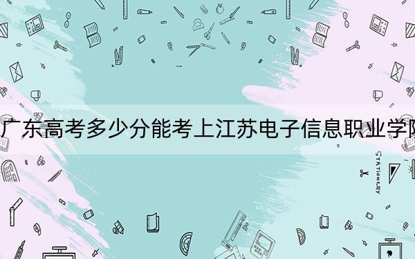 广东高考多少分能考上江苏电子信息职业学院？附2022-2024年最低录取分数线
