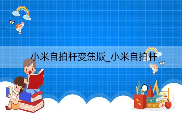 小米自拍杆变焦版_小米自拍杆