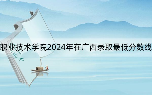 浙江工业职业技术学院2024年在广西录取最低分数线和学费是多少？