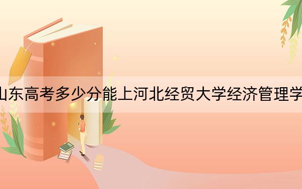 山东高考多少分能上河北经贸大学经济管理学院？附2022-2024年最低录取分数线