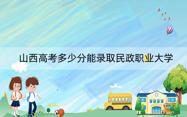 山西高考多少分能录取民政职业大学？附2022-2024年最低录取分数线