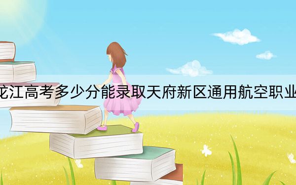 黑龙江高考多少分能录取天府新区通用航空职业学院？2024年历史类录取分240分 物理类投档线292分