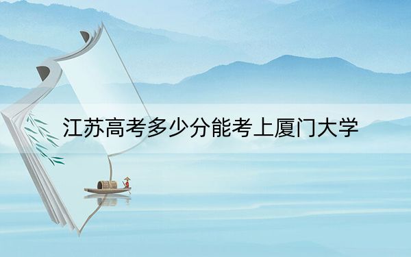 江苏高考多少分能考上厦门大学？附2022-2024年最低录取分数线