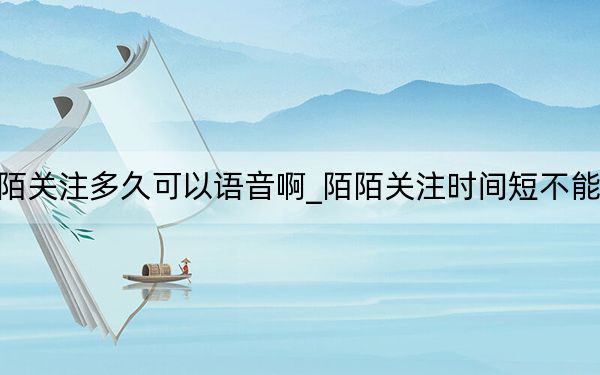 陌陌关注多久可以语音啊_陌陌关注时间短不能视频