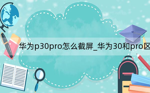 华为p30pro怎么截屏_华为30和pro区别