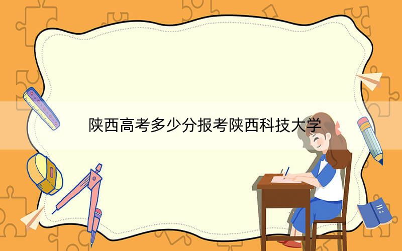陕西高考多少分报考陕西科技大学？附2022-2024年最低录取分数线