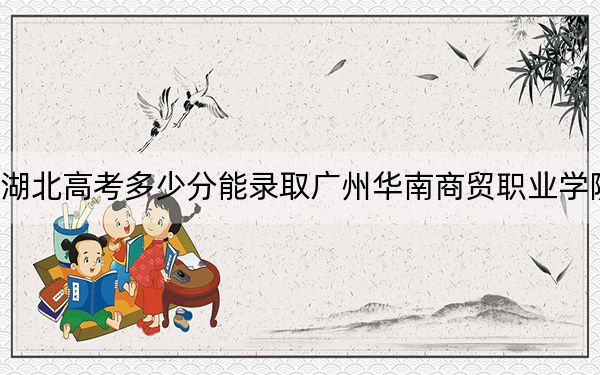 湖北高考多少分能录取广州华南商贸职业学院？2024年历史类最低200分 物理类最低269分