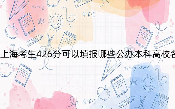 上海考生426分可以填报哪些公办本科高校名单？ 2025年高考可以填报32所大学