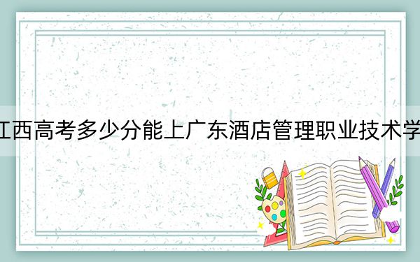 江西高考多少分能上广东酒店管理职业技术学院？附2022-2024年最低录取分数线