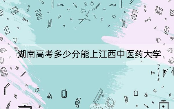 湖南高考多少分能上江西中医药大学？2024年历史类投档线511分 物理类投档线504分
