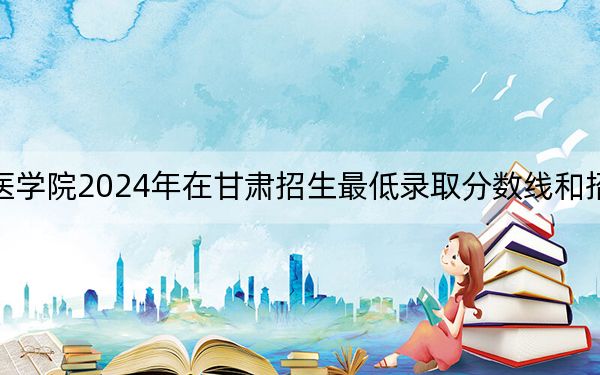 辽宁何氏医学院2024年在甘肃招生最低录取分数线和招生计划公布！