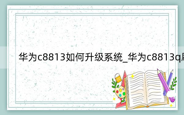 华为c8813如何升级系统_华为c8813q刷机