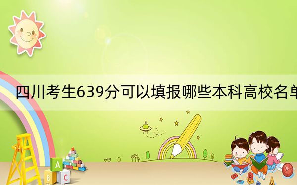 四川考生639分可以填报哪些本科高校名单？（附带近三年高校录取名单）