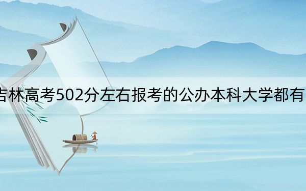 吉林高考502分左右报考的公办本科大学都有哪些？（附带近三年502分大学录取名单）