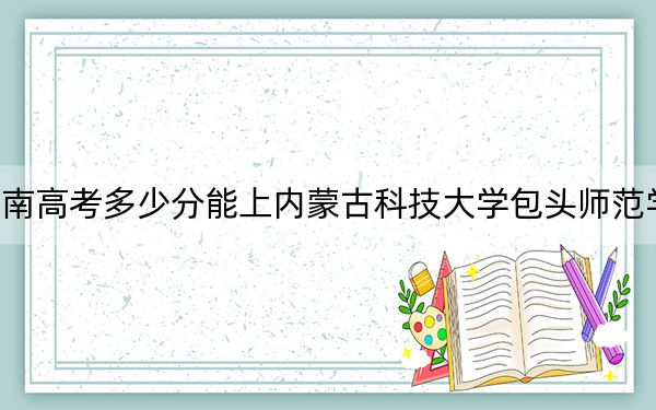 河南高考多少分能上内蒙古科技大学包头师范学院？2024年文科487分 理科461分