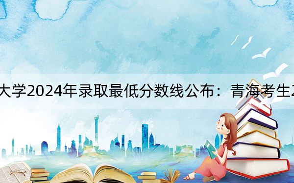 焦作大学2024年录取最低分数线公布：青海考生2025年参考