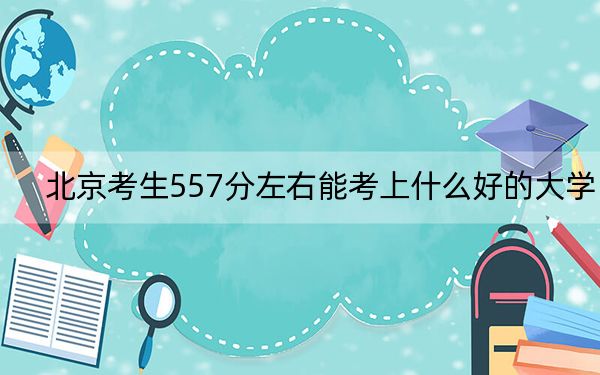 北京考生557分左右能考上什么好的大学？ 2024年录取最低分557的大学