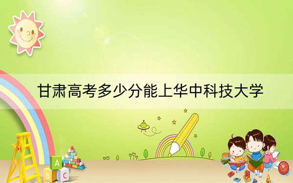 甘肃高考多少分能上华中科技大学？2024年历史类最低606分 物理类投档线595分