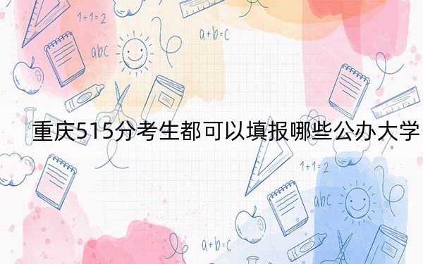 重庆515分考生都可以填报哪些公办大学？（附带近三年高考大学录取名单）