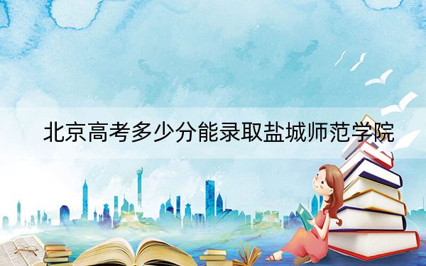 北京高考多少分能录取盐城师范学院？附2022-2024年最低录取分数线